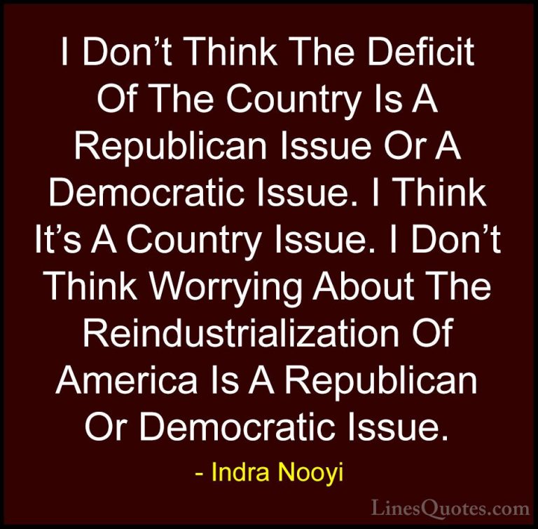 Indra Nooyi Quotes (43) - I Don't Think The Deficit Of The Countr... - QuotesI Don't Think The Deficit Of The Country Is A Republican Issue Or A Democratic Issue. I Think It's A Country Issue. I Don't Think Worrying About The Reindustrialization Of America Is A Republican Or Democratic Issue.