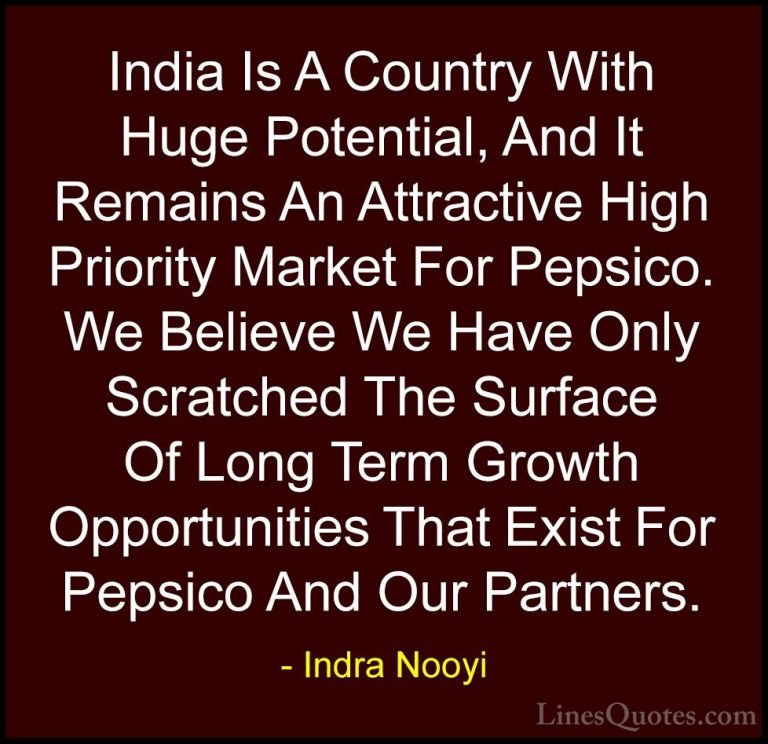 Indra Nooyi Quotes (48) - India Is A Country With Huge Potential,... - QuotesIndia Is A Country With Huge Potential, And It Remains An Attractive High Priority Market For Pepsico. We Believe We Have Only Scratched The Surface Of Long Term Growth Opportunities That Exist For Pepsico And Our Partners.