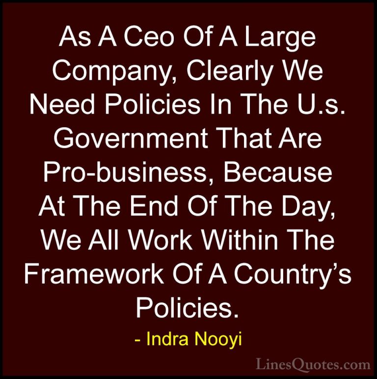 Indra Nooyi Quotes (53) - As A Ceo Of A Large Company, Clearly We... - QuotesAs A Ceo Of A Large Company, Clearly We Need Policies In The U.s. Government That Are Pro-business, Because At The End Of The Day, We All Work Within The Framework Of A Country's Policies.