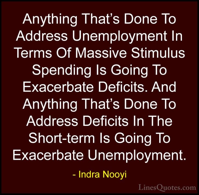 Indra Nooyi Quotes (7) - Anything That's Done To Address Unemploy... - QuotesAnything That's Done To Address Unemployment In Terms Of Massive Stimulus Spending Is Going To Exacerbate Deficits. And Anything That's Done To Address Deficits In The Short-term Is Going To Exacerbate Unemployment.