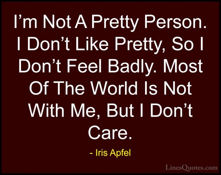 Iris Apfel Quotes (21) - I'm Not A Pretty Person. I Don't Like Pr... - QuotesI'm Not A Pretty Person. I Don't Like Pretty, So I Don't Feel Badly. Most Of The World Is Not With Me, But I Don't Care.