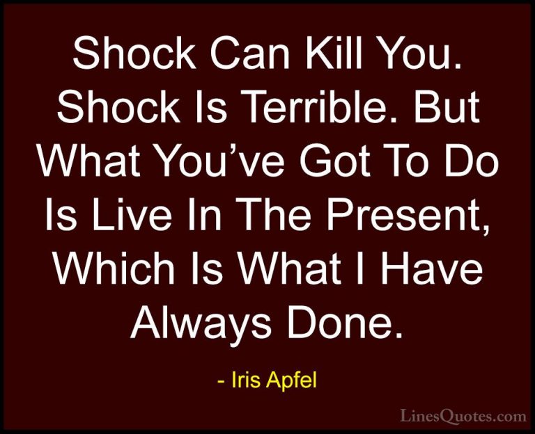 Iris Apfel Quotes (31) - Shock Can Kill You. Shock Is Terrible. B... - QuotesShock Can Kill You. Shock Is Terrible. But What You've Got To Do Is Live In The Present, Which Is What I Have Always Done.