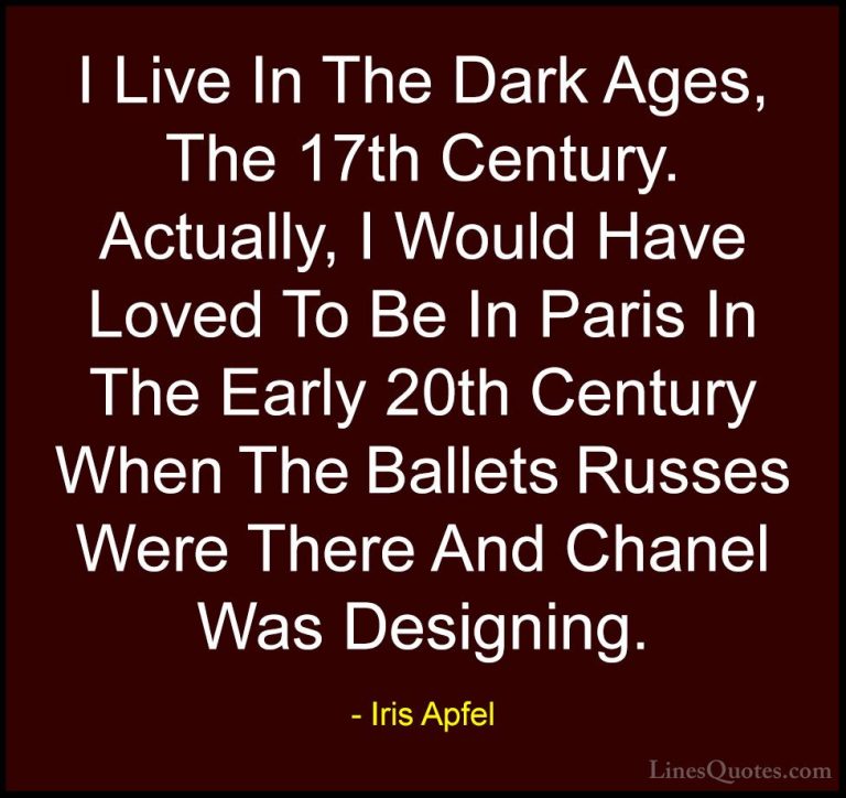 Iris Apfel Quotes (37) - I Live In The Dark Ages, The 17th Centur... - QuotesI Live In The Dark Ages, The 17th Century. Actually, I Would Have Loved To Be In Paris In The Early 20th Century When The Ballets Russes Were There And Chanel Was Designing.