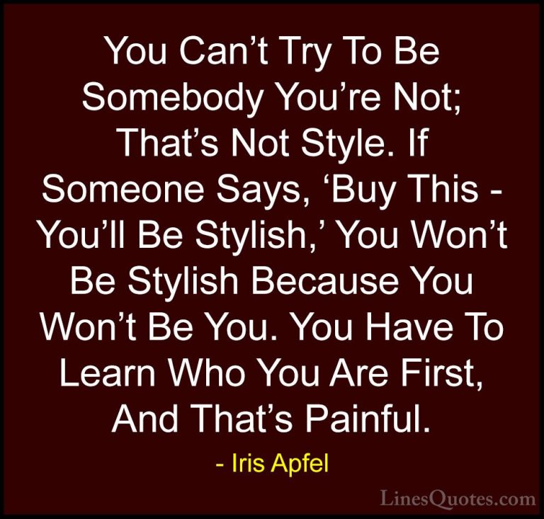 Iris Apfel Quotes (38) - You Can't Try To Be Somebody You're Not;... - QuotesYou Can't Try To Be Somebody You're Not; That's Not Style. If Someone Says, 'Buy This - You'll Be Stylish,' You Won't Be Stylish Because You Won't Be You. You Have To Learn Who You Are First, And That's Painful.