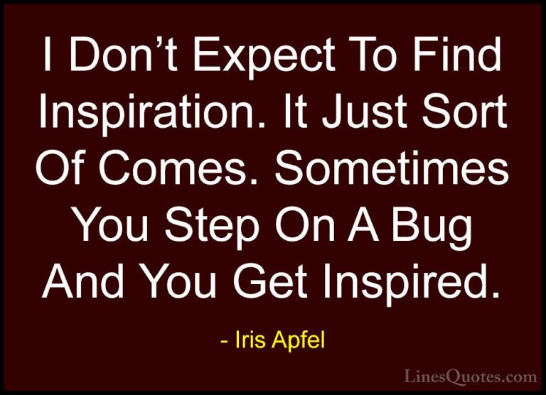 Iris Apfel Quotes (41) - I Don't Expect To Find Inspiration. It J... - QuotesI Don't Expect To Find Inspiration. It Just Sort Of Comes. Sometimes You Step On A Bug And You Get Inspired.