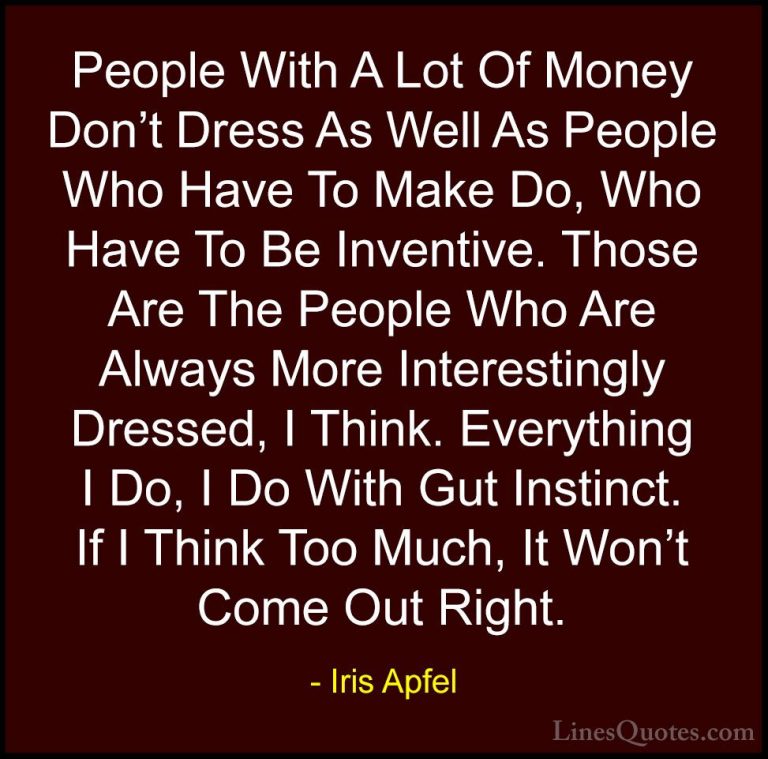 Iris Apfel Quotes (61) - People With A Lot Of Money Don't Dress A... - QuotesPeople With A Lot Of Money Don't Dress As Well As People Who Have To Make Do, Who Have To Be Inventive. Those Are The People Who Are Always More Interestingly Dressed, I Think. Everything I Do, I Do With Gut Instinct. If I Think Too Much, It Won't Come Out Right.
