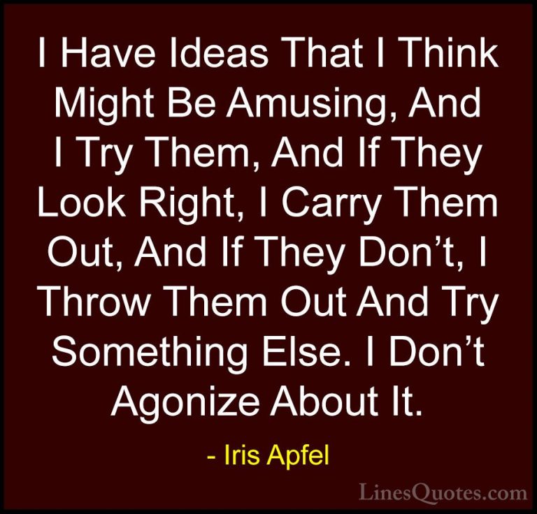 Iris Apfel Quotes (66) - I Have Ideas That I Think Might Be Amusi... - QuotesI Have Ideas That I Think Might Be Amusing, And I Try Them, And If They Look Right, I Carry Them Out, And If They Don't, I Throw Them Out And Try Something Else. I Don't Agonize About It.