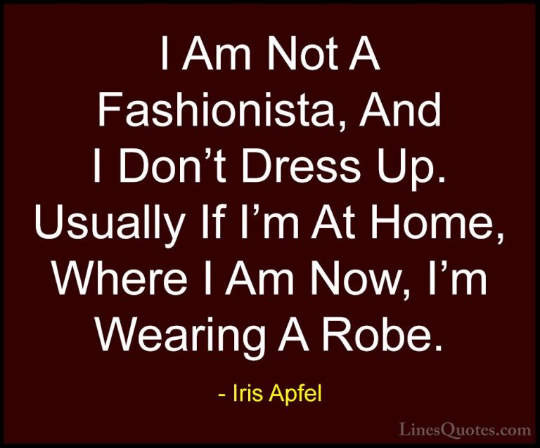 Iris Apfel Quotes (7) - I Am Not A Fashionista, And I Don't Dress... - QuotesI Am Not A Fashionista, And I Don't Dress Up. Usually If I'm At Home, Where I Am Now, I'm Wearing A Robe.