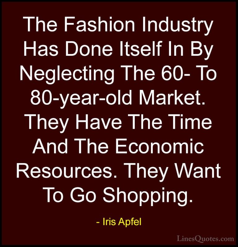Iris Apfel Quotes (79) - The Fashion Industry Has Done Itself In ... - QuotesThe Fashion Industry Has Done Itself In By Neglecting The 60- To 80-year-old Market. They Have The Time And The Economic Resources. They Want To Go Shopping.