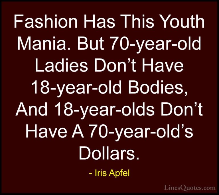 Iris Apfel Quotes (80) - Fashion Has This Youth Mania. But 70-yea... - QuotesFashion Has This Youth Mania. But 70-year-old Ladies Don't Have 18-year-old Bodies, And 18-year-olds Don't Have A 70-year-old's Dollars.