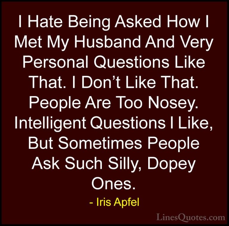 Iris Apfel Quotes (81) - I Hate Being Asked How I Met My Husband ... - QuotesI Hate Being Asked How I Met My Husband And Very Personal Questions Like That. I Don't Like That. People Are Too Nosey. Intelligent Questions I Like, But Sometimes People Ask Such Silly, Dopey Ones.