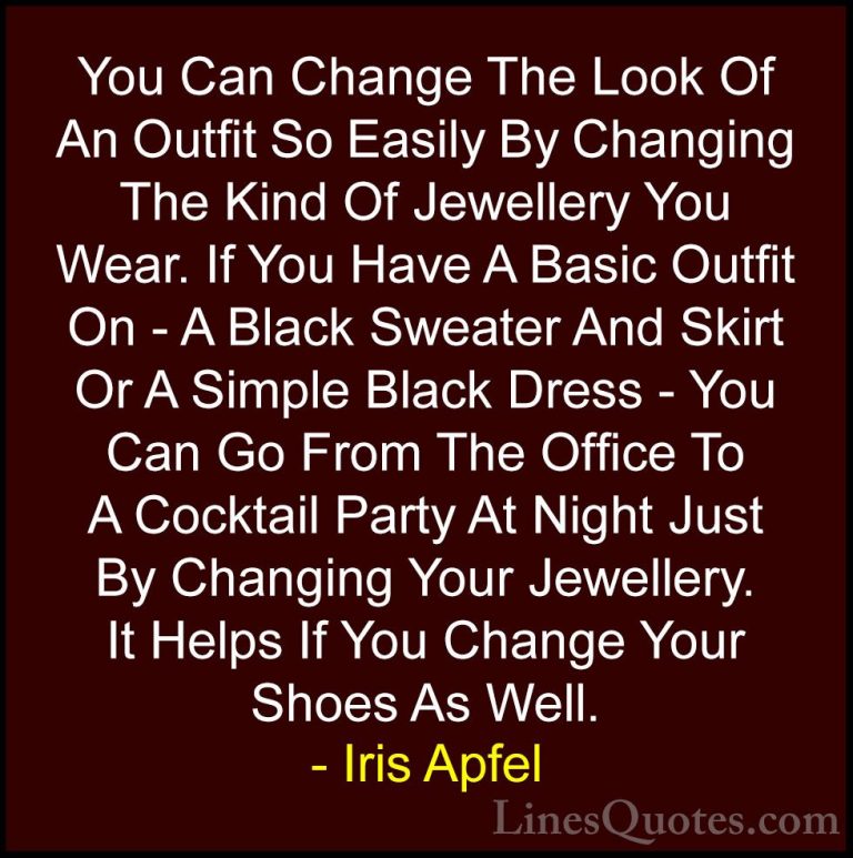 Iris Apfel Quotes (86) - You Can Change The Look Of An Outfit So ... - QuotesYou Can Change The Look Of An Outfit So Easily By Changing The Kind Of Jewellery You Wear. If You Have A Basic Outfit On - A Black Sweater And Skirt Or A Simple Black Dress - You Can Go From The Office To A Cocktail Party At Night Just By Changing Your Jewellery. It Helps If You Change Your Shoes As Well.