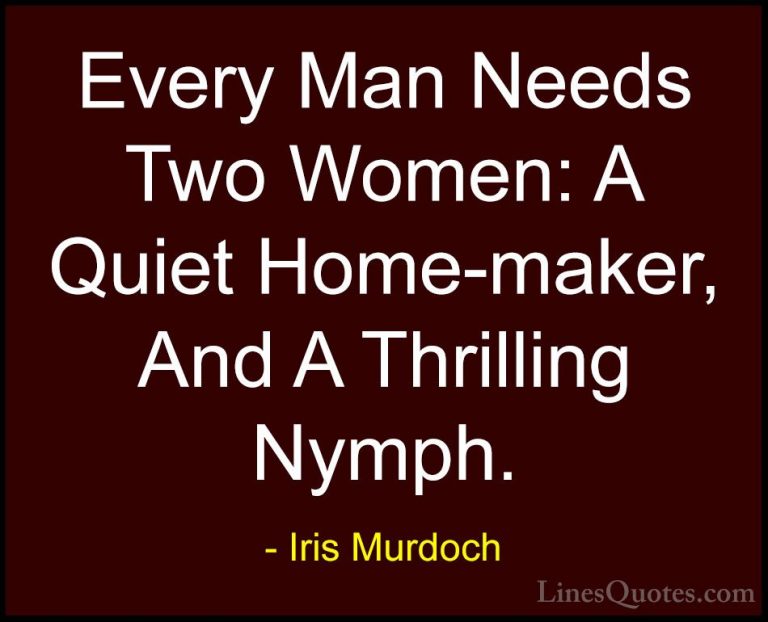 Iris Murdoch Quotes (10) - Every Man Needs Two Women: A Quiet Hom... - QuotesEvery Man Needs Two Women: A Quiet Home-maker, And A Thrilling Nymph.