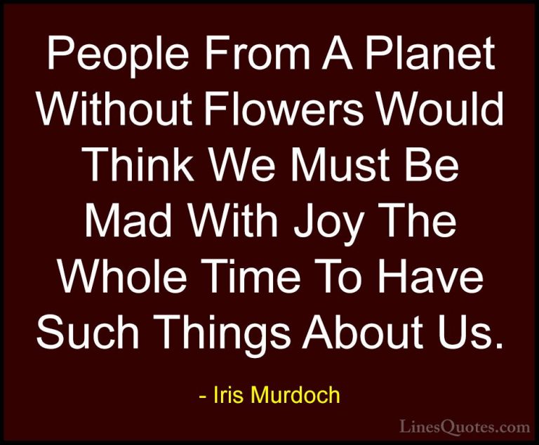 Iris Murdoch Quotes (13) - People From A Planet Without Flowers W... - QuotesPeople From A Planet Without Flowers Would Think We Must Be Mad With Joy The Whole Time To Have Such Things About Us.