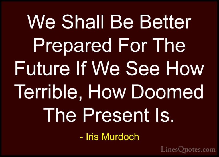 Iris Murdoch Quotes (30) - We Shall Be Better Prepared For The Fu... - QuotesWe Shall Be Better Prepared For The Future If We See How Terrible, How Doomed The Present Is.