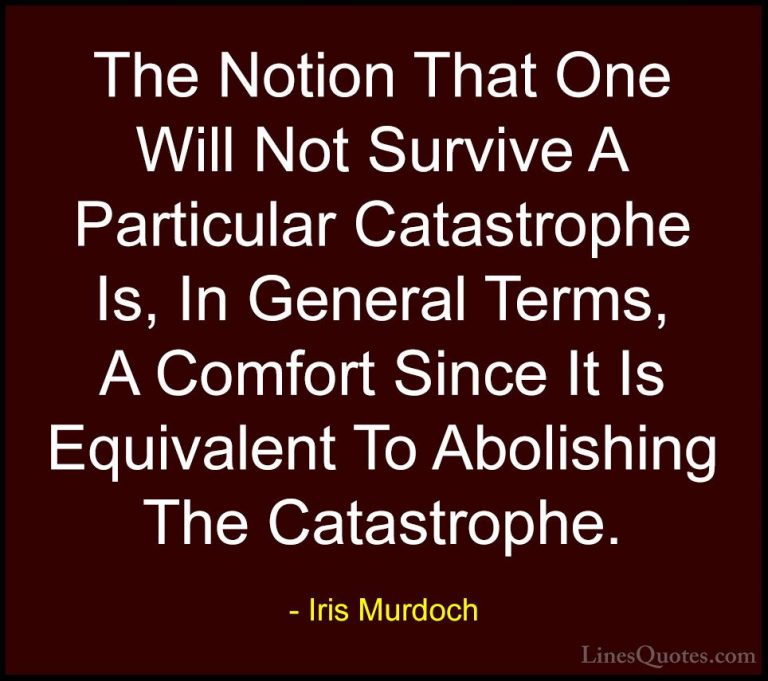 Iris Murdoch Quotes (7) - The Notion That One Will Not Survive A ... - QuotesThe Notion That One Will Not Survive A Particular Catastrophe Is, In General Terms, A Comfort Since It Is Equivalent To Abolishing The Catastrophe.
