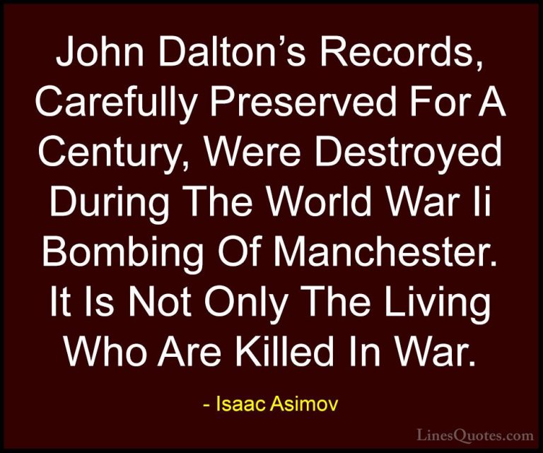 Isaac Asimov Quotes (16) - John Dalton's Records, Carefully Prese... - QuotesJohn Dalton's Records, Carefully Preserved For A Century, Were Destroyed During The World War Ii Bombing Of Manchester. It Is Not Only The Living Who Are Killed In War.