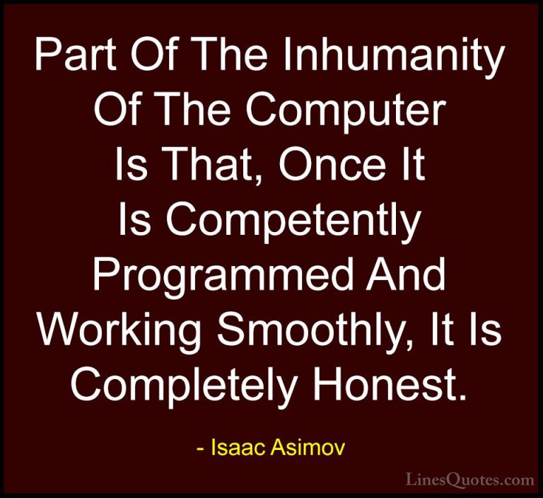 Isaac Asimov Quotes (19) - Part Of The Inhumanity Of The Computer... - QuotesPart Of The Inhumanity Of The Computer Is That, Once It Is Competently Programmed And Working Smoothly, It Is Completely Honest.