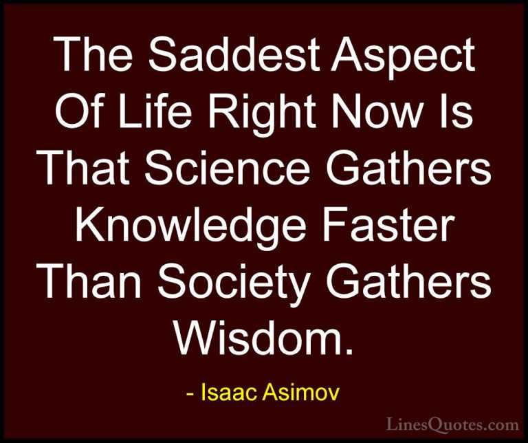Isaac Asimov Quotes (24) - The Saddest Aspect Of Life Right Now I... - QuotesThe Saddest Aspect Of Life Right Now Is That Science Gathers Knowledge Faster Than Society Gathers Wisdom.