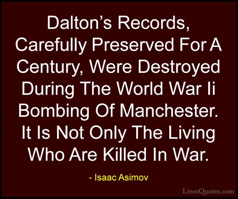 Isaac Asimov Quotes (32) - Dalton's Records, Carefully Preserved ... - QuotesDalton's Records, Carefully Preserved For A Century, Were Destroyed During The World War Ii Bombing Of Manchester. It Is Not Only The Living Who Are Killed In War.
