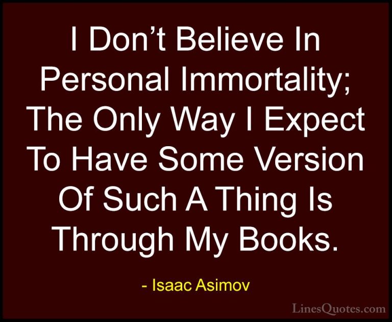 Isaac Asimov Quotes (35) - I Don't Believe In Personal Immortalit... - QuotesI Don't Believe In Personal Immortality; The Only Way I Expect To Have Some Version Of Such A Thing Is Through My Books.