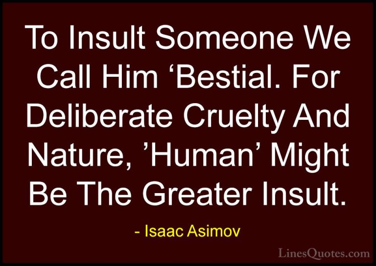 Isaac Asimov Quotes (8) - To Insult Someone We Call Him 'Bestial.... - QuotesTo Insult Someone We Call Him 'Bestial. For Deliberate Cruelty And Nature, 'Human' Might Be The Greater Insult.
