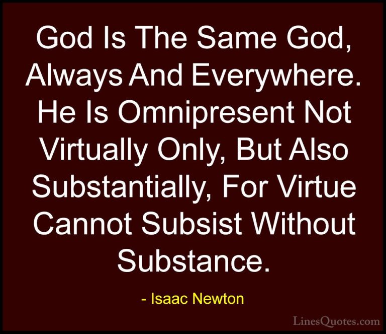 Isaac Newton Quotes (25) - God Is The Same God, Always And Everyw... - QuotesGod Is The Same God, Always And Everywhere. He Is Omnipresent Not Virtually Only, But Also Substantially, For Virtue Cannot Subsist Without Substance.