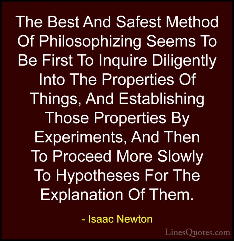 Isaac Newton Quotes (26) - The Best And Safest Method Of Philosop... - QuotesThe Best And Safest Method Of Philosophizing Seems To Be First To Inquire Diligently Into The Properties Of Things, And Establishing Those Properties By Experiments, And Then To Proceed More Slowly To Hypotheses For The Explanation Of Them.
