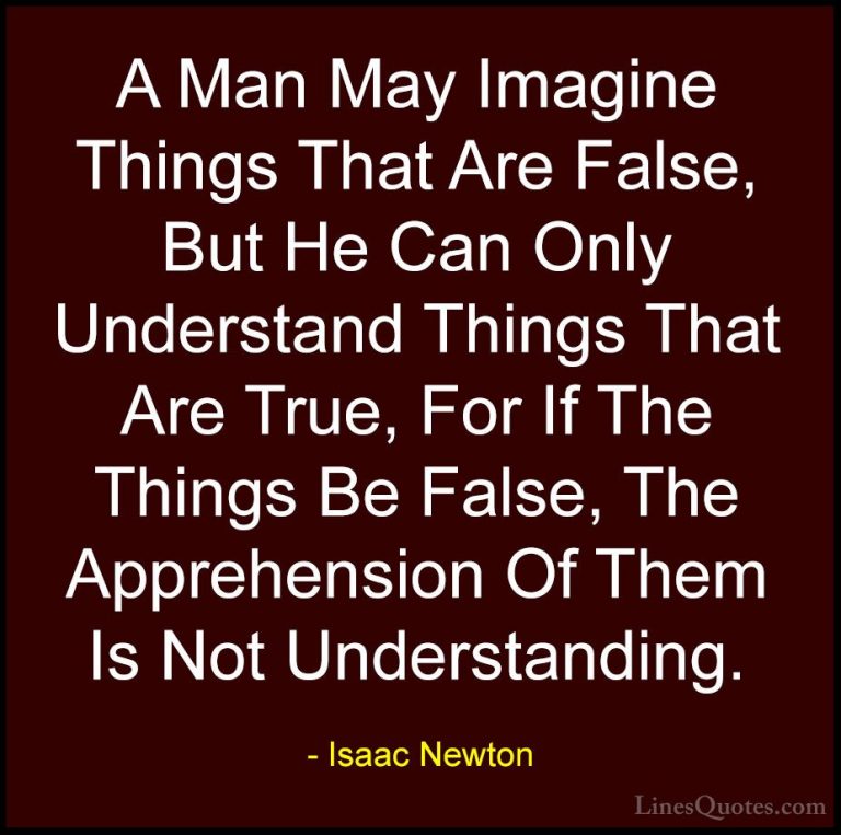 Isaac Newton Quotes (3) - A Man May Imagine Things That Are False... - QuotesA Man May Imagine Things That Are False, But He Can Only Understand Things That Are True, For If The Things Be False, The Apprehension Of Them Is Not Understanding.