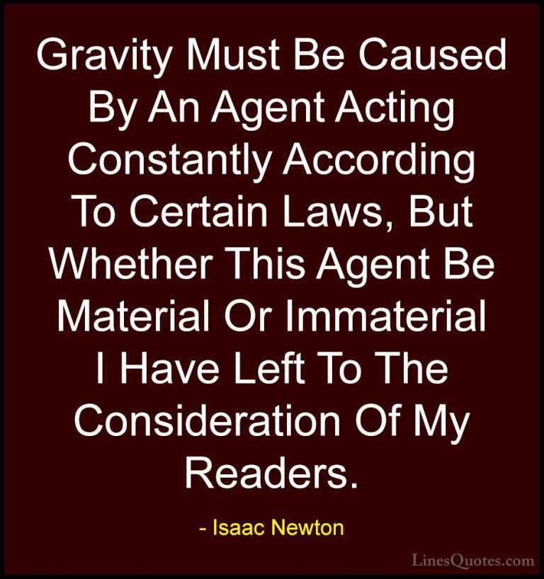 Isaac Newton Quotes (30) - Gravity Must Be Caused By An Agent Act... - QuotesGravity Must Be Caused By An Agent Acting Constantly According To Certain Laws, But Whether This Agent Be Material Or Immaterial I Have Left To The Consideration Of My Readers.