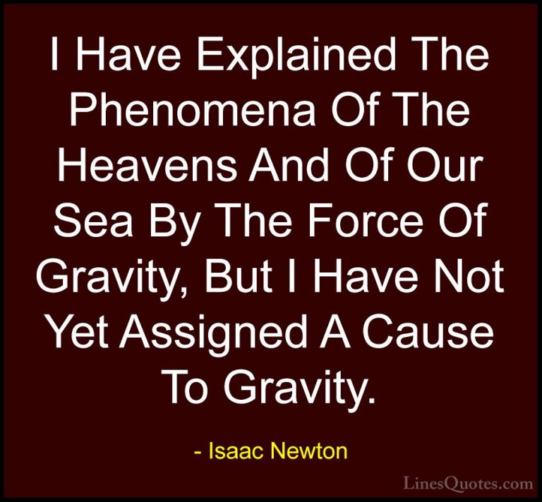 Isaac Newton Quotes (39) - I Have Explained The Phenomena Of The ... - QuotesI Have Explained The Phenomena Of The Heavens And Of Our Sea By The Force Of Gravity, But I Have Not Yet Assigned A Cause To Gravity.