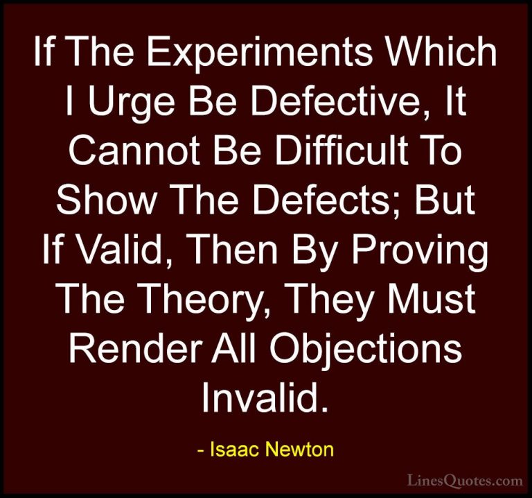 Isaac Newton Quotes (41) - If The Experiments Which I Urge Be Def... - QuotesIf The Experiments Which I Urge Be Defective, It Cannot Be Difficult To Show The Defects; But If Valid, Then By Proving The Theory, They Must Render All Objections Invalid.