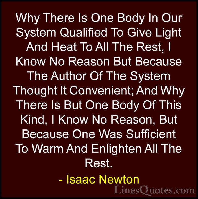 Isaac Newton Quotes (42) - Why There Is One Body In Our System Qu... - QuotesWhy There Is One Body In Our System Qualified To Give Light And Heat To All The Rest, I Know No Reason But Because The Author Of The System Thought It Convenient; And Why There Is But One Body Of This Kind, I Know No Reason, But Because One Was Sufficient To Warm And Enlighten All The Rest.