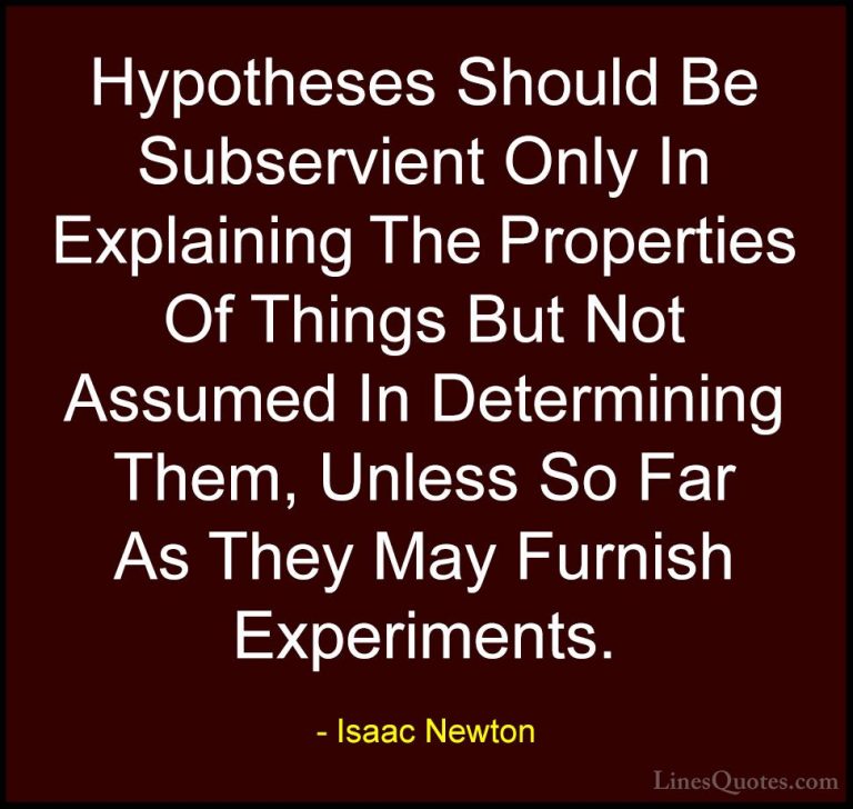 Isaac Newton Quotes (44) - Hypotheses Should Be Subservient Only ... - QuotesHypotheses Should Be Subservient Only In Explaining The Properties Of Things But Not Assumed In Determining Them, Unless So Far As They May Furnish Experiments.