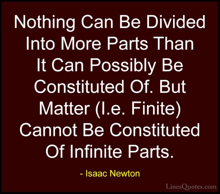 Isaac Newton Quotes (46) - Nothing Can Be Divided Into More Parts... - QuotesNothing Can Be Divided Into More Parts Than It Can Possibly Be Constituted Of. But Matter (I.e. Finite) Cannot Be Constituted Of Infinite Parts.