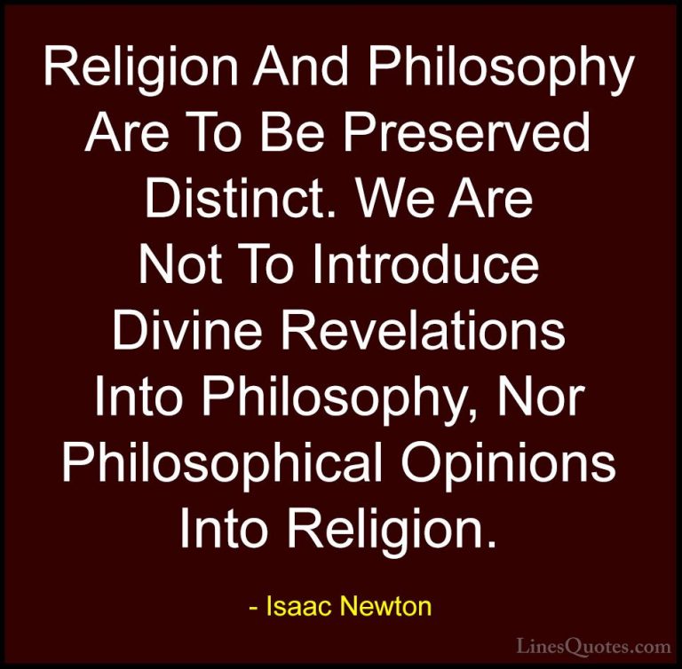 Isaac Newton Quotes (47) - Religion And Philosophy Are To Be Pres... - QuotesReligion And Philosophy Are To Be Preserved Distinct. We Are Not To Introduce Divine Revelations Into Philosophy, Nor Philosophical Opinions Into Religion.
