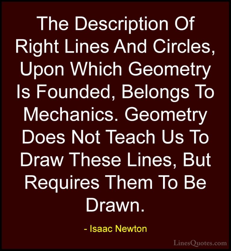 Isaac Newton Quotes (48) - The Description Of Right Lines And Cir... - QuotesThe Description Of Right Lines And Circles, Upon Which Geometry Is Founded, Belongs To Mechanics. Geometry Does Not Teach Us To Draw These Lines, But Requires Them To Be Drawn.