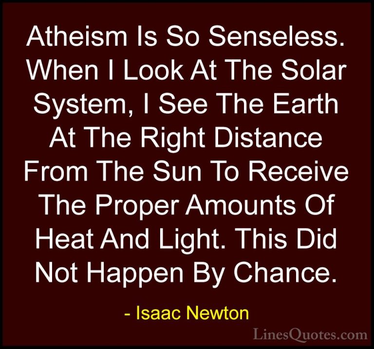Isaac Newton Quotes (49) - Atheism Is So Senseless. When I Look A... - QuotesAtheism Is So Senseless. When I Look At The Solar System, I See The Earth At The Right Distance From The Sun To Receive The Proper Amounts Of Heat And Light. This Did Not Happen By Chance.