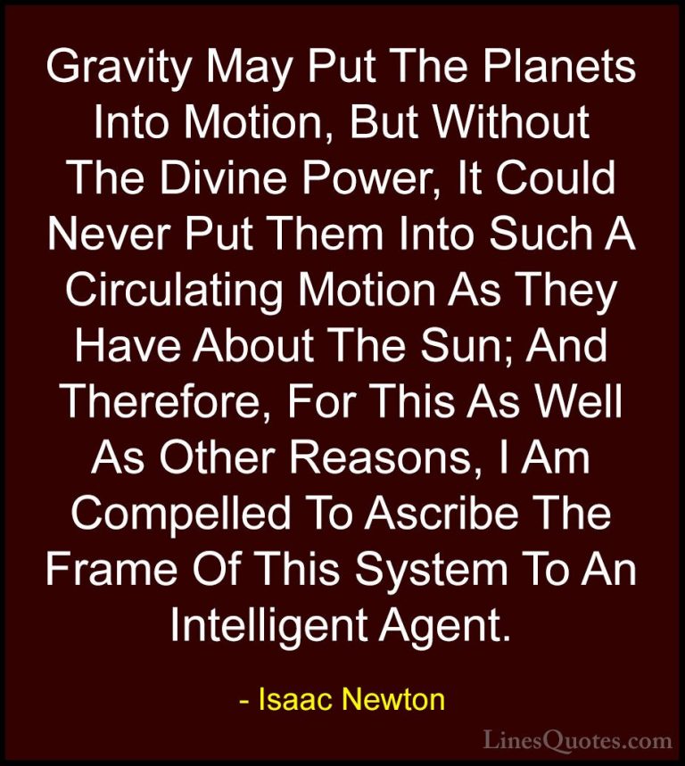 Isaac Newton Quotes (5) - Gravity May Put The Planets Into Motion... - QuotesGravity May Put The Planets Into Motion, But Without The Divine Power, It Could Never Put Them Into Such A Circulating Motion As They Have About The Sun; And Therefore, For This As Well As Other Reasons, I Am Compelled To Ascribe The Frame Of This System To An Intelligent Agent.