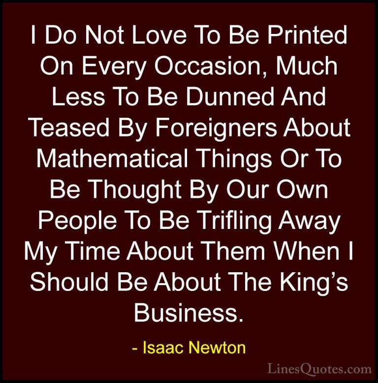 Isaac Newton Quotes (53) - I Do Not Love To Be Printed On Every O... - QuotesI Do Not Love To Be Printed On Every Occasion, Much Less To Be Dunned And Teased By Foreigners About Mathematical Things Or To Be Thought By Our Own People To Be Trifling Away My Time About Them When I Should Be About The King's Business.