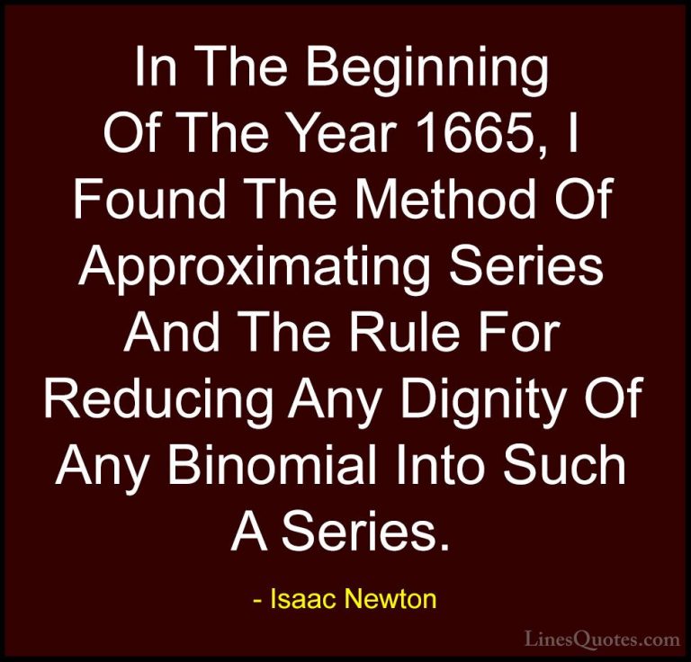 Isaac Newton Quotes (56) - In The Beginning Of The Year 1665, I F... - QuotesIn The Beginning Of The Year 1665, I Found The Method Of Approximating Series And The Rule For Reducing Any Dignity Of Any Binomial Into Such A Series.
