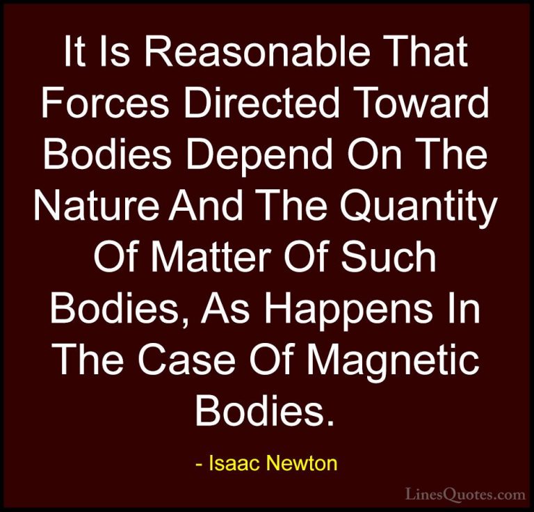 Isaac Newton Quotes (57) - It Is Reasonable That Forces Directed ... - QuotesIt Is Reasonable That Forces Directed Toward Bodies Depend On The Nature And The Quantity Of Matter Of Such Bodies, As Happens In The Case Of Magnetic Bodies.