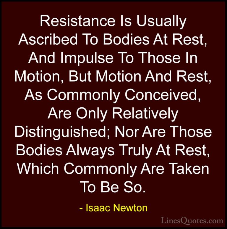Isaac Newton Quotes (58) - Resistance Is Usually Ascribed To Bodi... - QuotesResistance Is Usually Ascribed To Bodies At Rest, And Impulse To Those In Motion, But Motion And Rest, As Commonly Conceived, Are Only Relatively Distinguished; Nor Are Those Bodies Always Truly At Rest, Which Commonly Are Taken To Be So.