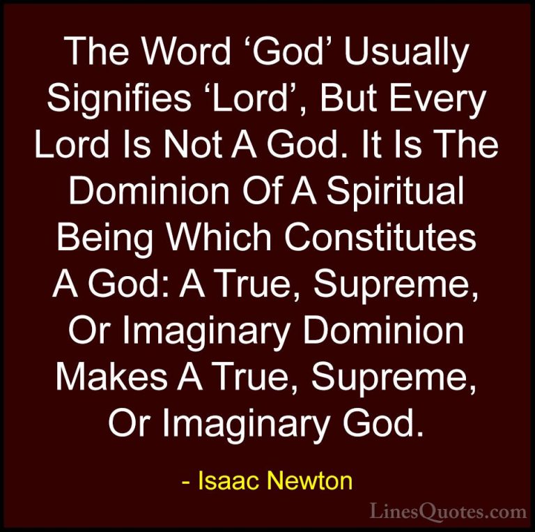 Isaac Newton Quotes (65) - The Word 'God' Usually Signifies 'Lord... - QuotesThe Word 'God' Usually Signifies 'Lord', But Every Lord Is Not A God. It Is The Dominion Of A Spiritual Being Which Constitutes A God: A True, Supreme, Or Imaginary Dominion Makes A True, Supreme, Or Imaginary God.