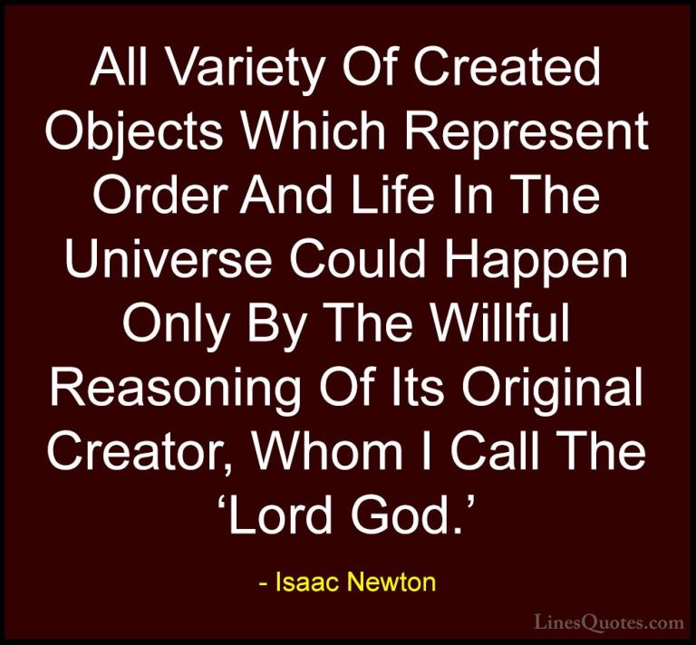 Isaac Newton Quotes (68) - All Variety Of Created Objects Which R... - QuotesAll Variety Of Created Objects Which Represent Order And Life In The Universe Could Happen Only By The Willful Reasoning Of Its Original Creator, Whom I Call The 'Lord God.'