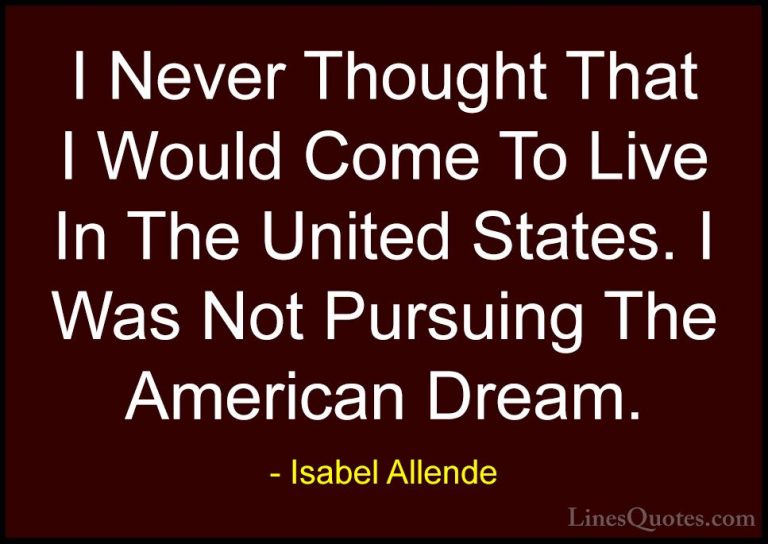 Isabel Allende Quotes (109) - I Never Thought That I Would Come T... - QuotesI Never Thought That I Would Come To Live In The United States. I Was Not Pursuing The American Dream.