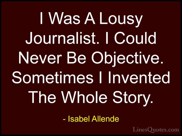 Isabel Allende Quotes (112) - I Was A Lousy Journalist. I Could N... - QuotesI Was A Lousy Journalist. I Could Never Be Objective. Sometimes I Invented The Whole Story.