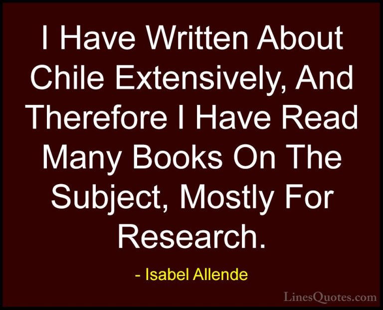 Isabel Allende Quotes (123) - I Have Written About Chile Extensiv... - QuotesI Have Written About Chile Extensively, And Therefore I Have Read Many Books On The Subject, Mostly For Research.