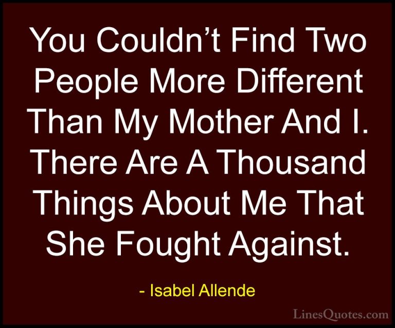 Isabel Allende Quotes (126) - You Couldn't Find Two People More D... - QuotesYou Couldn't Find Two People More Different Than My Mother And I. There Are A Thousand Things About Me That She Fought Against.