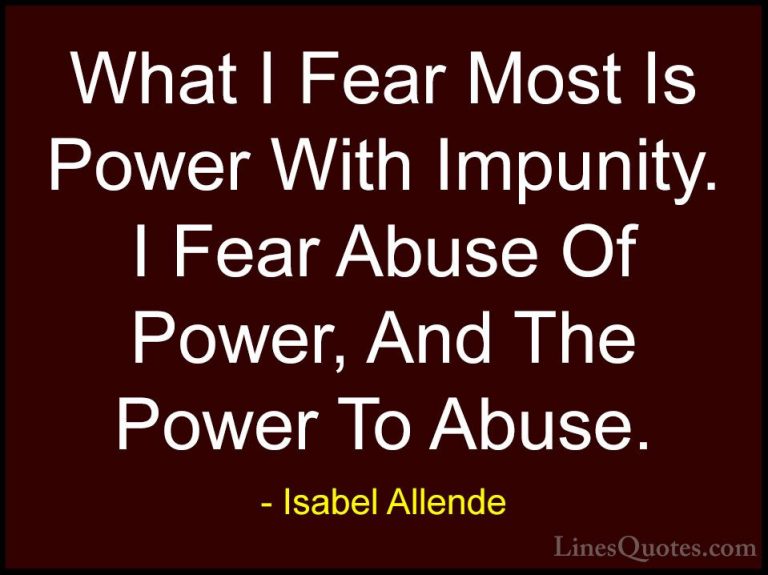 Isabel Allende Quotes (16) - What I Fear Most Is Power With Impun... - QuotesWhat I Fear Most Is Power With Impunity. I Fear Abuse Of Power, And The Power To Abuse.